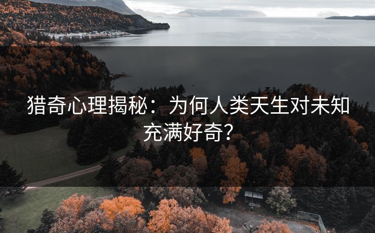 猎奇心理揭秘：为何人类天生对未知充满好奇？