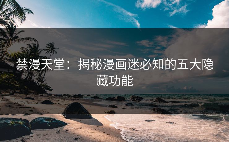 禁漫天堂：揭秘漫画迷必知的五大隐藏功能
