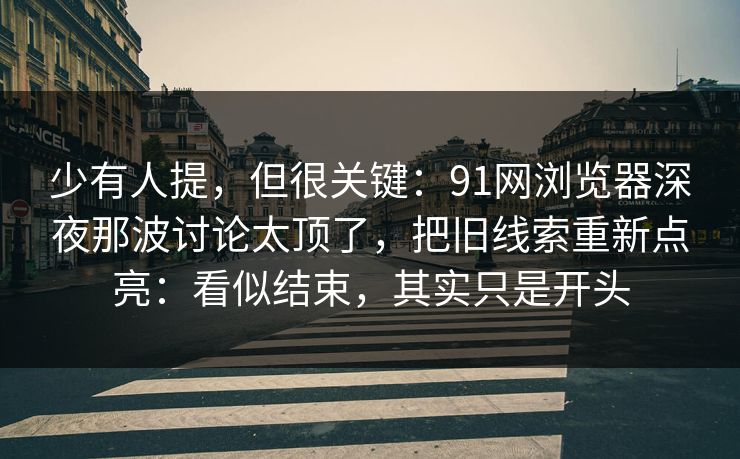 少有人提，但很关键：91网浏览器深夜那波讨论太顶了，把旧线索重新点亮：看似结束，其实只是开头