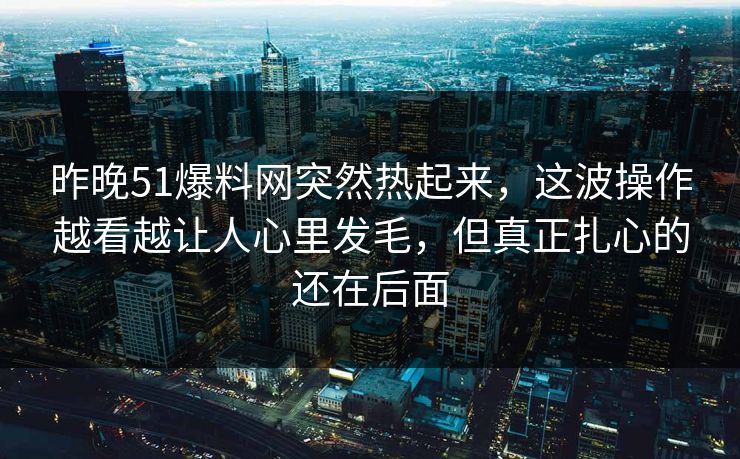 昨晚51爆料网突然热起来，这波操作越看越让人心里发毛，但真正扎心的还在后面