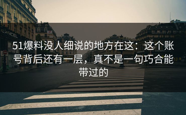 51爆料没人细说的地方在这：这个账号背后还有一层，真不是一句巧合能带过的