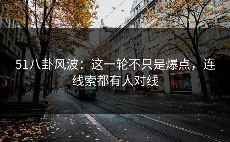 51八卦风波：这一轮不只是爆点，连线索都有人对线