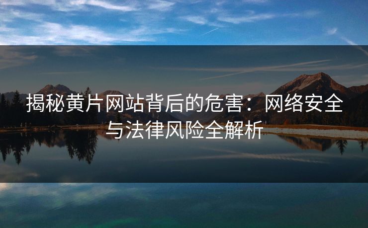 揭秘黄片网站背后的危害:网络安全与法律风险全解析 第1张 揭秘黄片网站背后的危害:网络安全与法律风险全解析 第1张