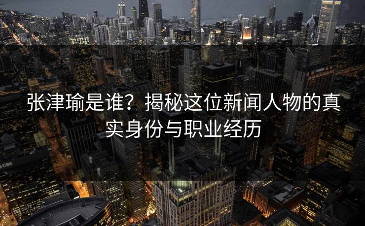 张津瑜是谁?揭秘这位新闻人物的真实身份与职业经历 第1张 张津瑜是谁?揭秘这位新闻人物的真实身份与职业经历 第1张